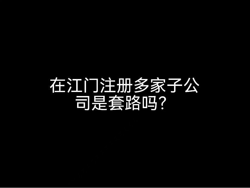 在江門注冊(cè)多家子公司是套路嗎？