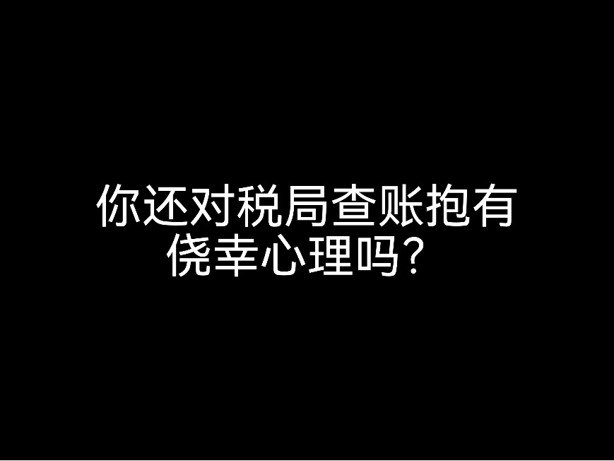 你還對稅局查賬抱有僥幸心理嗎？