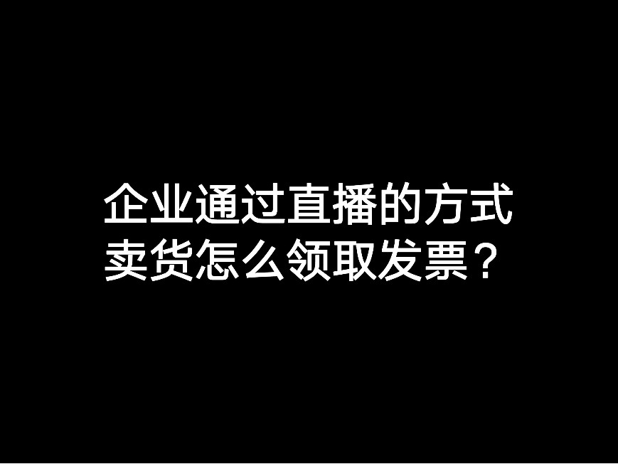 企業(yè)通過直播的方式賣貨怎么領(lǐng)取發(fā)票？